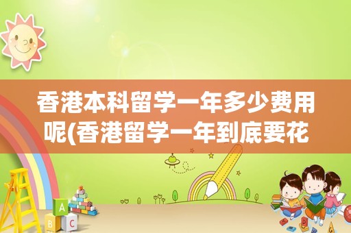 香港本科留学一年多少费用呢(香港留学一年到底要花多少钱)