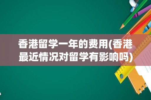香港留学一年的费用(香港最近情况对留学有影响吗)