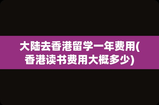 大陆去香港留学一年费用(香港读书费用大概多少)