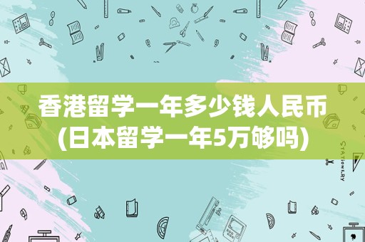 香港留学一年多少钱人民币(日本留学一年5万够吗)