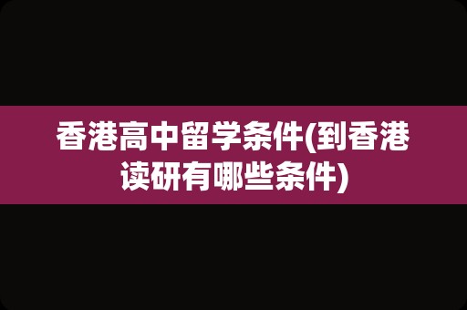 香港高中留学条件(到香港读研有哪些条件)