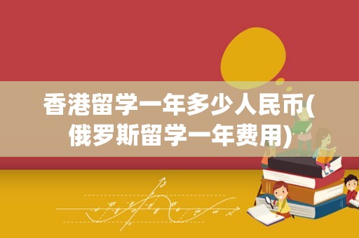 香港留学一年多少人民币(俄罗斯留学一年费用)