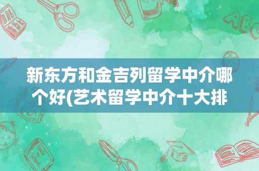 新东方和金吉列留学中介哪个好(艺术留学中介十大排名)