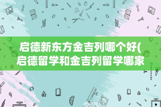 启德新东方金吉列哪个好(启德留学和金吉列留学哪家好)