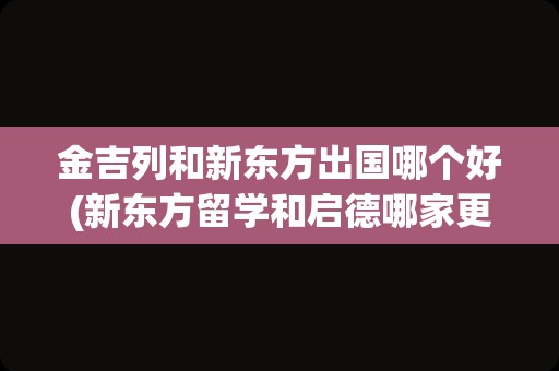 金吉列和新东方出国哪个好(新东方留学和启德哪家更好)