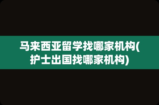 马来西亚留学找哪家机构(护士出国找哪家机构)