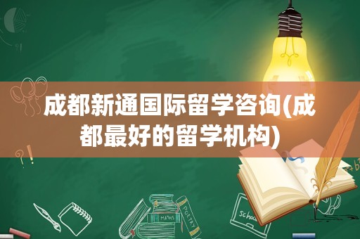 成都新通国际留学咨询(成都最好的留学机构)