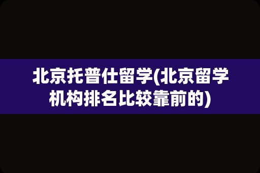 北京托普仕留学(北京留学机构排名比较靠前的)