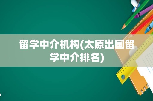 留学中介机构(太原出国留学中介排名)