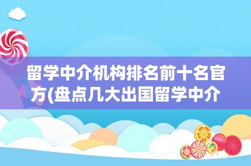 留学中介机构排名前十名官方(盘点几大出国留学中介机构)