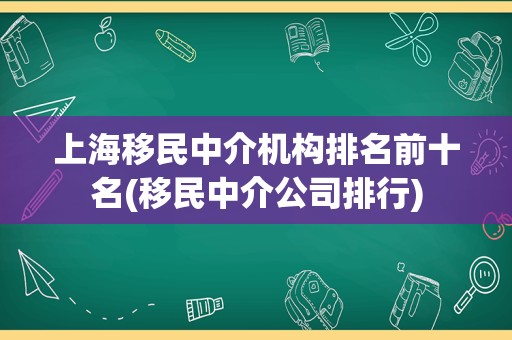 上海移民中介机构排名前十名(移民中介公司排行)