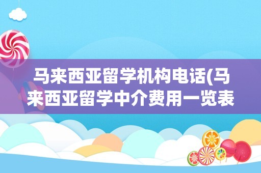 马来西亚留学机构电话(马来西亚留学中介费用一览表)