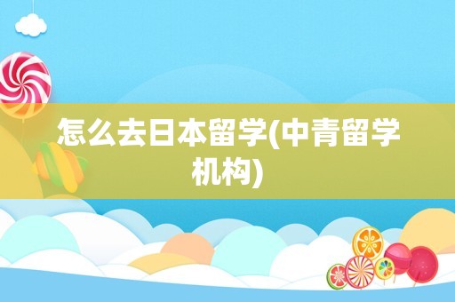 怎么去日本留学(中青留学机构)