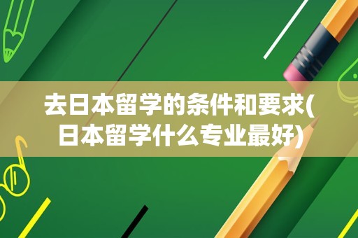 去日本留学的条件和要求(日本留学什么专业最好)