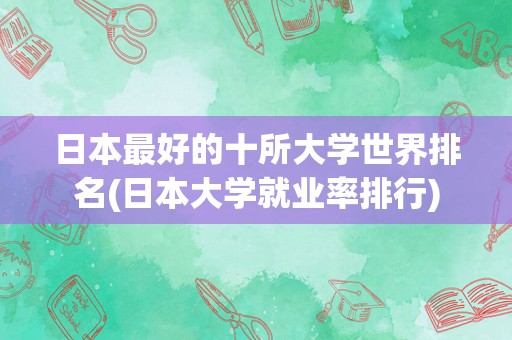 日本最好的十所大学世界排名(日本大学就业率排行)