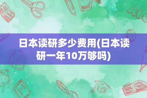 日本读研多少费用(日本读研一年10万够吗)