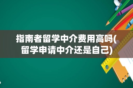 指南者留学中介费用高吗(留学申请中介还是自己)