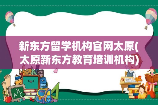 新东方留学机构官网太原(太原新东方教育培训机构)