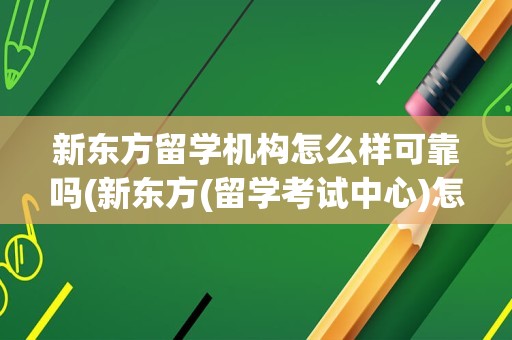 新东方留学机构怎么样可靠吗(新东方(留学考试中心)怎么样)
