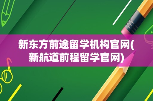 新东方前途留学机构官网(新航道前程留学官网)