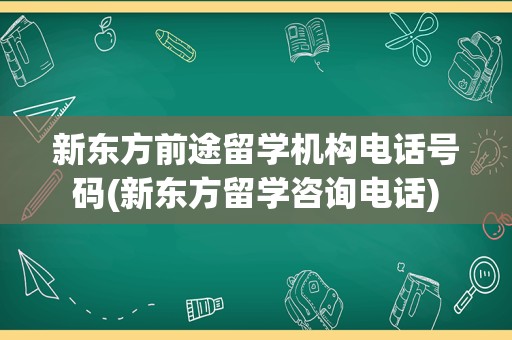 新东方前途留学机构电话号码(新东方留学咨询电话)