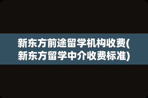 新东方前途留学机构收费(新东方留学中介收费标准)