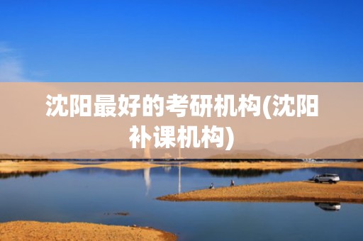 沈阳最好的考研机构(沈阳补课机构)