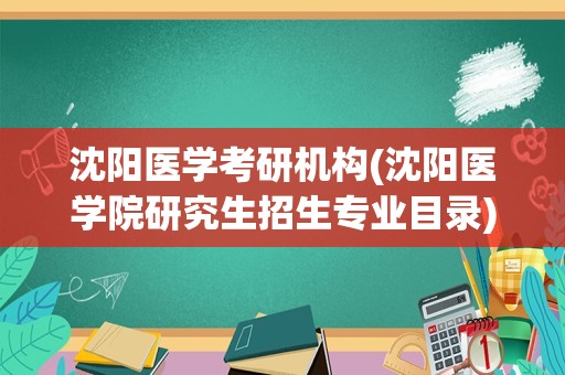 沈阳医学考研机构(沈阳医学院研究生招生专业目录)