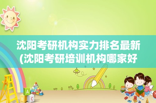 沈阳考研机构实力排名最新(沈阳考研培训机构哪家好)