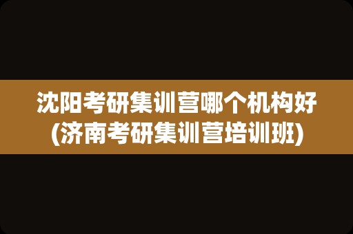 沈阳考研集训营哪个机构好(济南考研集训营培训班)