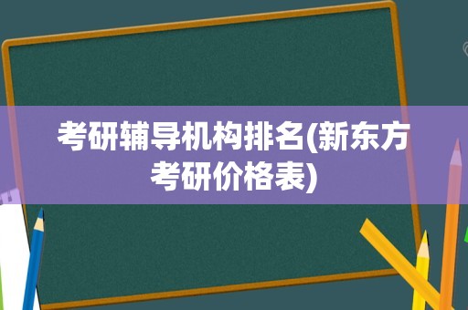 考研辅导机构排名(新东方考研价格表)
