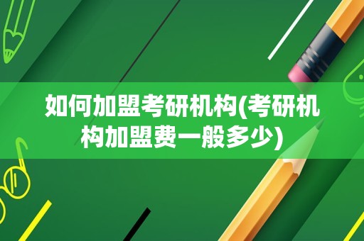 如何加盟考研机构(考研机构加盟费一般多少)