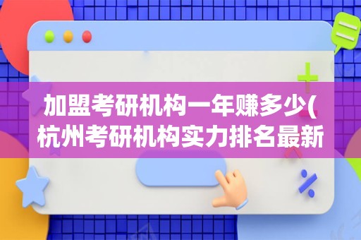 加盟考研机构一年赚多少(杭州考研机构实力排名最新)