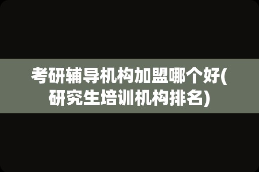 考研辅导机构加盟哪个好(研究生培训机构排名)