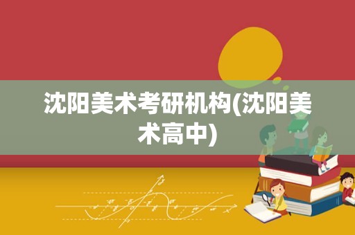 沈阳美术考研机构(沈阳美术高中)