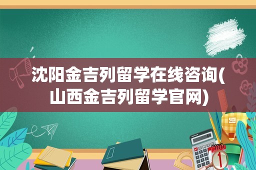 沈阳金吉列留学在线咨询(山西金吉列留学官网)