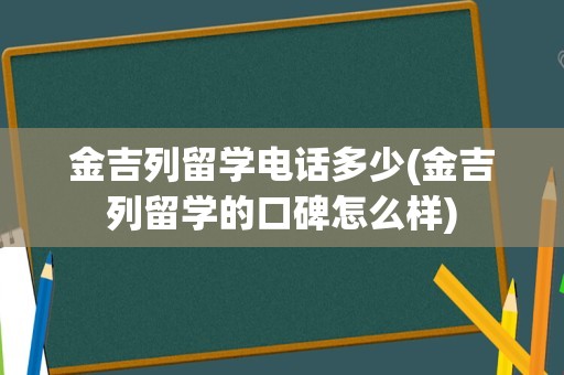金吉列留学电话多少(金吉列留学的口碑怎么样)