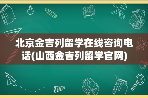 北京金吉列留学在线咨询电话(山西金吉列留学官网)