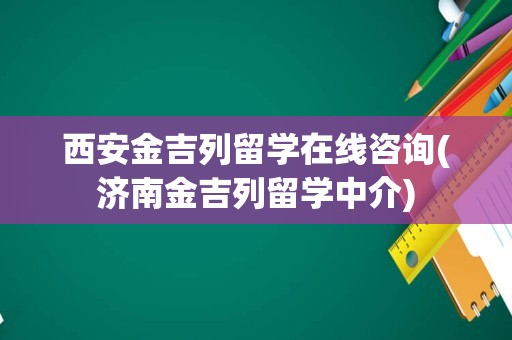 西安金吉列留学在线咨询(济南金吉列留学中介)