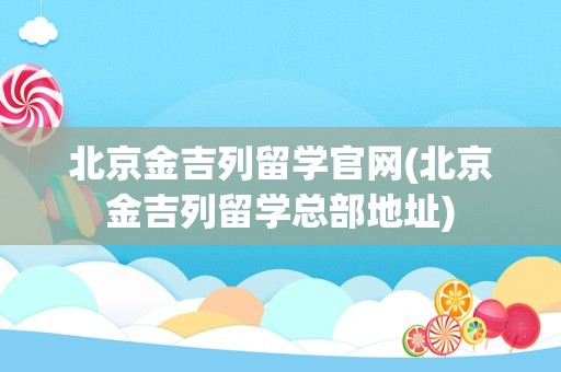 北京金吉列留学官网(北京金吉列留学总部地址)