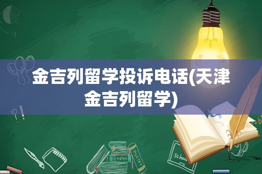 金吉列留学投诉电话(天津金吉列留学)