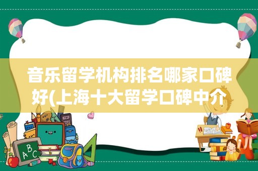 音乐留学机构排名哪家口碑好(上海十大留学口碑中介)