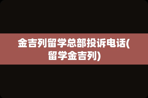 金吉列留学总部投诉电话(留学金吉列)