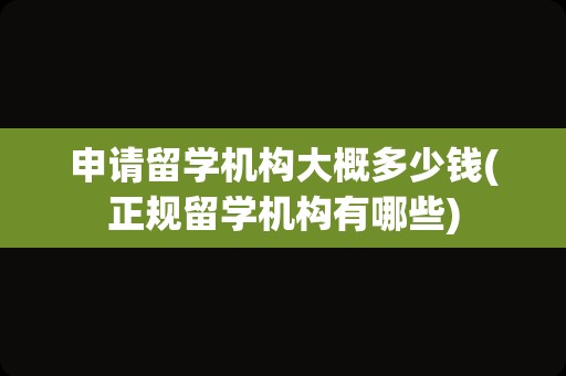 申请留学机构大概多少钱(正规留学机构有哪些)