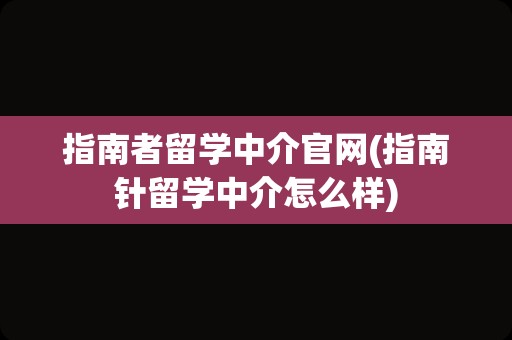 指南者留学中介官网(指南针留学中介怎么样)