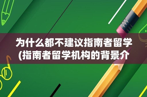 为什么都不建议指南者留学(指南者留学机构的背景介绍)