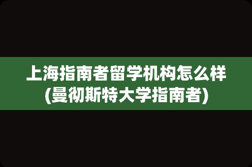 上海指南者留学机构怎么样(曼彻斯特大学指南者)