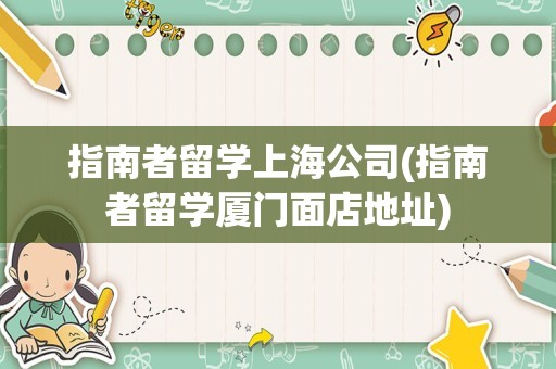 指南者留学上海公司(指南者留学厦门面店地址)