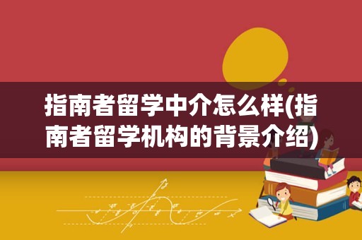 指南者留学中介怎么样(指南者留学机构的背景介绍)