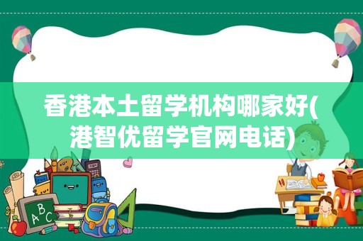 香港本土留学机构哪家好(港智优留学官网电话)